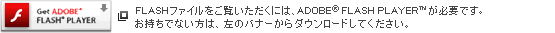 FLASHファイルをご覧いただくには、ADOBE FLASH PLAYERが必要です。お持ちでない方は、左のバナーからダウンロードしてください。