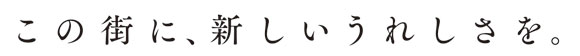 この街に、新しいうれしさを。