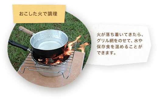 おこした火で調理 火が落ち着いてきたら、グリル網をのせて、水や保存食を温めることができます。