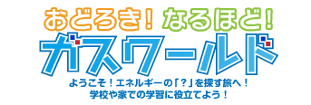 おどろき！なるほど！ガスワールド ようこそ！エネルギーの「？」を探す旅へ！ 学校や家での学習に役立てよう！