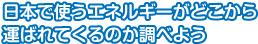 日本で使うエネルギーがどこから運ばれてくるのか調べよう