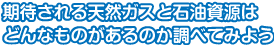 期待される天然ガスと石油資源はどんなものがあるのか調べてみよう