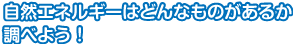 自然エネルギーはどんなものがあるか調べよう！
