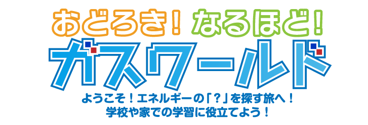 おどろき！なるほど！ガスワールド ようこそ！エネルギーの「？」を探す旅へ！ 学校や家での学習に役立てよう！