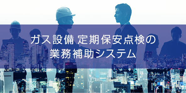 ガス設備 定期保安点検の業務補助システム