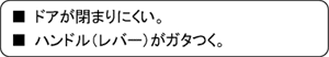 ■ドアが閉まりにくい。■ハンドル（レバー）がガタつく。