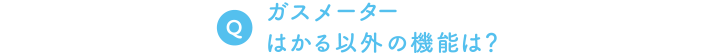 Q. ガスメーター、はかる以外の機能は？