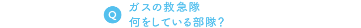 Q. ガスの救急隊、何をしている部隊？