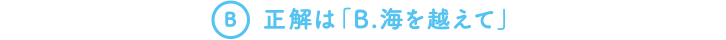 A.　正解は「B. 海を越えて」