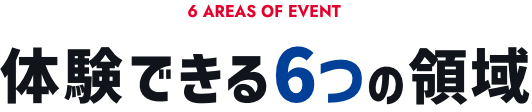 6 AREAS OF EVENT 体験できる6つの領域