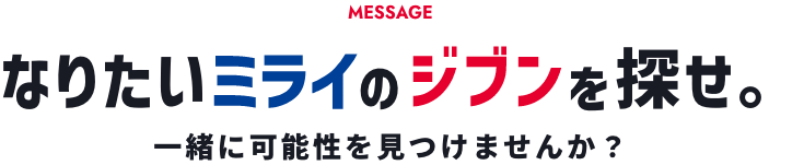 MESSAGE なりたいミライのジブンを探せ。一緒に可能性を見つけませんか？